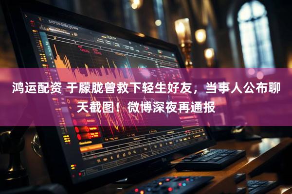 鸿运配资 于朦胧曾救下轻生好友，当事人公布聊天截图！微博深夜再通报