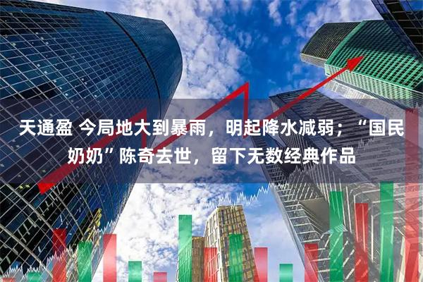 天通盈 今局地大到暴雨，明起降水减弱；“国民奶奶”陈奇去世，留下无数经典作品