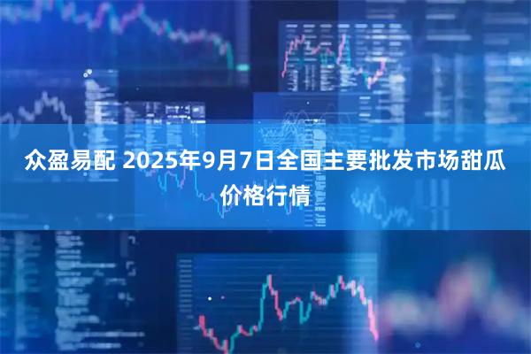 众盈易配 2025年9月7日全国主要批发市场甜瓜价格行情