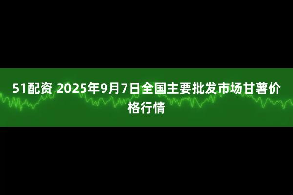 51配资 2025年9月7日全国主要批发市场甘薯价格行情