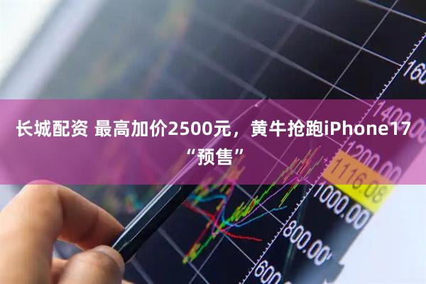 长城配资 最高加价2500元，黄牛抢跑iPhone17“预售”