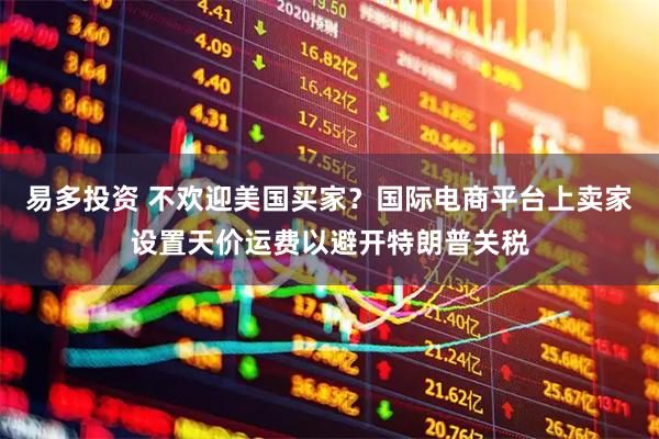 易多投资 不欢迎美国买家？国际电商平台上卖家设置天价运费以避开特朗普关税