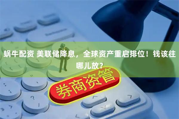 蜗牛配资 美联储降息，全球资产重启排位！钱该往哪儿放？