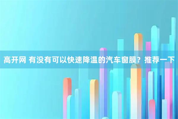 高开网 有没有可以快速降温的汽车窗膜？推荐一下