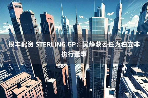 银丰配资 STERLING GP：吴静获委任为独立非执行董事