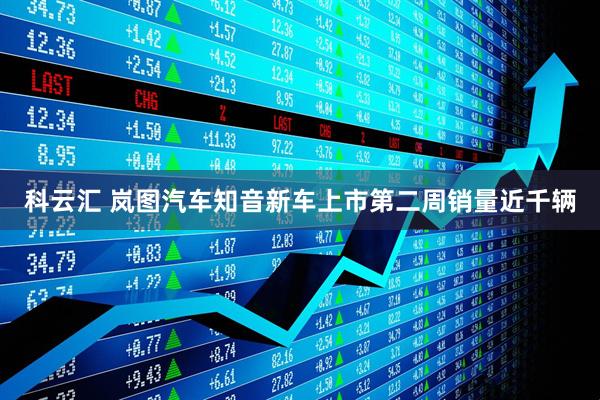 科云汇 岚图汽车知音新车上市第二周销量近千辆