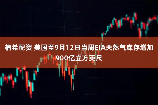 楠希配资 美国至9月12日当周EIA天然气库存增加900亿立方英尺