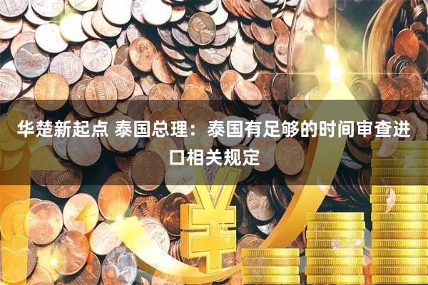 华楚新起点 泰国总理：泰国有足够的时间审查进口相关规定