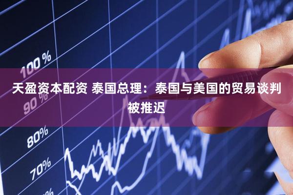天盈资本配资 泰国总理：泰国与美国的贸易谈判被推迟