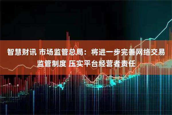 智慧财讯 市场监管总局：将进一步完善网络交易监管制度 压实平台经营者责任