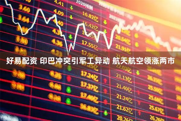好易配资 印巴冲突引军工异动 航天航空领涨两市