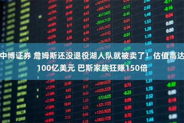 中博证券 詹姆斯还没退役湖人队就被卖了！估值高达100亿美元 巴斯家族狂赚150倍