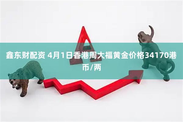 鑫东财配资 4月1日香港周大福黄金价格34170港币/两