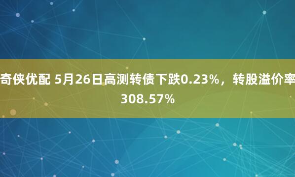 奇侠优配 5月26日高测转债下跌0.23%，转股溢价率308.57%
