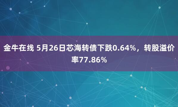 金牛在线 5月26日芯海转债下跌0.64%，转股溢价率77.86%