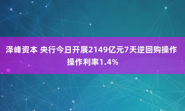 泽峰资本 央行今日开展2149亿元7天逆回购操作 操作利率1.4%