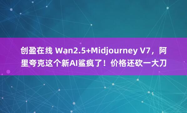 创盈在线 Wan2.5+Midjourney V7，阿里夸克这个新AI鲨疯了！价格还砍一大刀