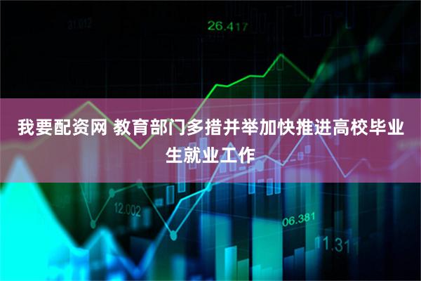 我要配资网 教育部门多措并举加快推进高校毕业生就业工作