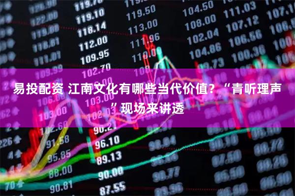 易投配资 江南文化有哪些当代价值？“青听理声”现场来讲透
