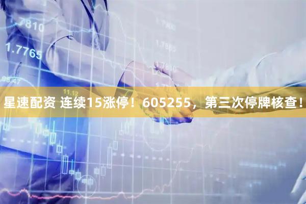 星速配资 连续15涨停！605255，第三次停牌核查！