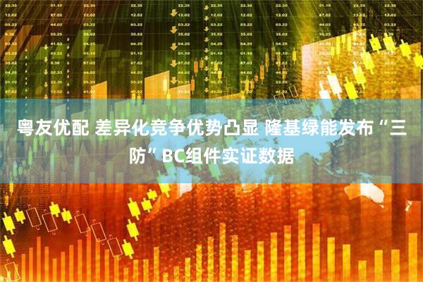 粤友优配 差异化竞争优势凸显 隆基绿能发布“三防”BC组件实证数据