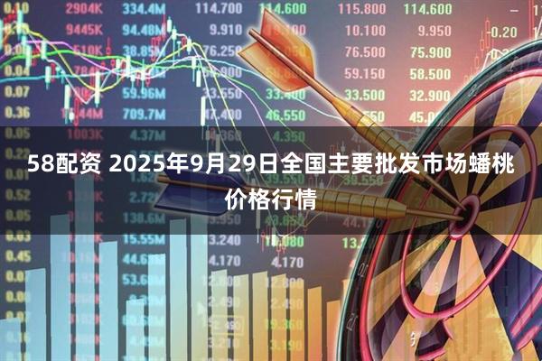 58配资 2025年9月29日全国主要批发市场蟠桃价格行情