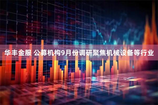 华丰金服 公募机构9月份调研聚焦机械设备等行业