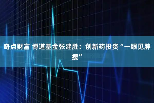 奇点财富 博道基金张建胜：创新药投资“一眼见胖瘦”