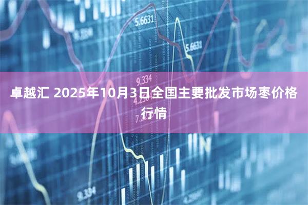 卓越汇 2025年10月3日全国主要批发市场枣价格行情