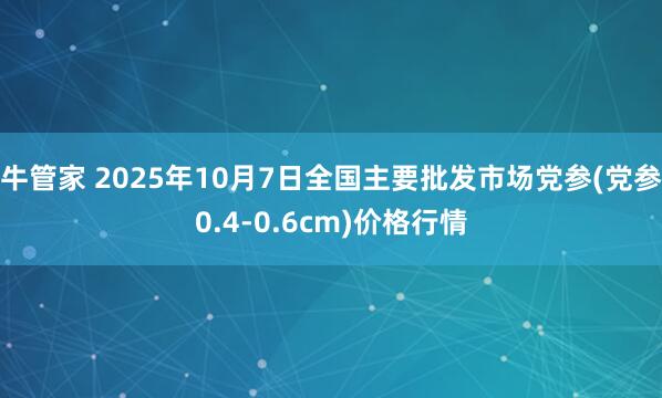 牛管家 2025年10月7日全国主要批发市场党参(党参0.4-0.6cm)价格行情