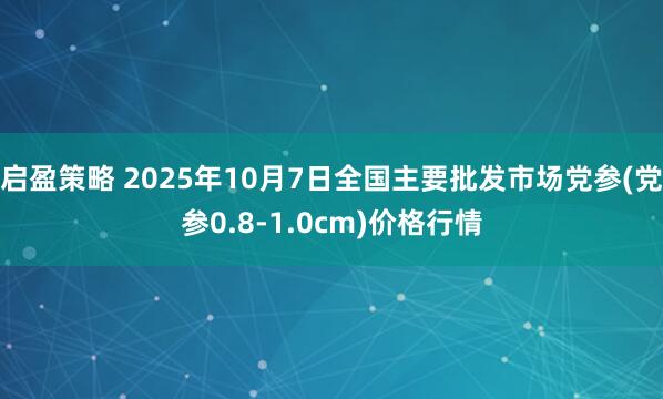 启盈策略 2025年10月7日全国主要批发市场党参(党参0.8-1.0cm)价格行情