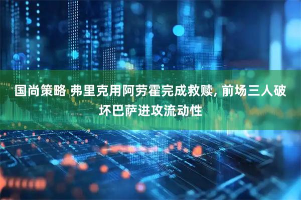 国尚策略 弗里克用阿劳霍完成救赎, 前场三人破坏巴萨进攻流动性