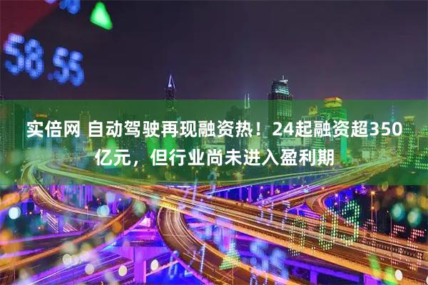 实倍网 自动驾驶再现融资热！24起融资超350亿元，但行业尚未进入盈利期