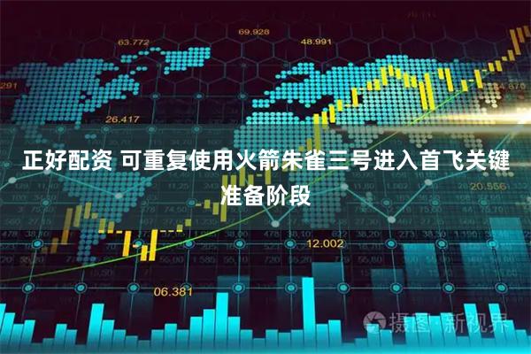 正好配资 可重复使用火箭朱雀三号进入首飞关键准备阶段