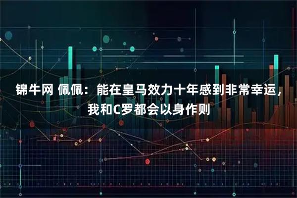 锦牛网 佩佩：能在皇马效力十年感到非常幸运，我和C罗都会以身作则