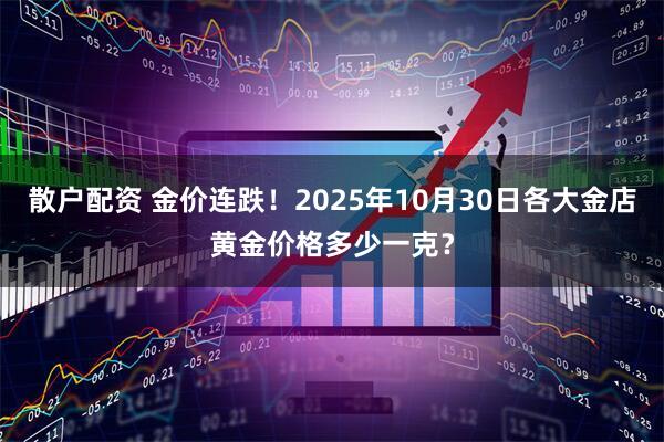 散户配资 金价连跌!2025年10月30日各大金店黄金价格多少一克?