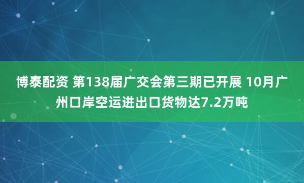 博泰配资 第138届广交会第三期已开展 10月广州口岸空运进出口货物达7.2万吨