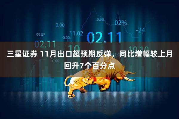 三星证券 11月出口超预期反弹，同比增幅较上月回升7个百分点