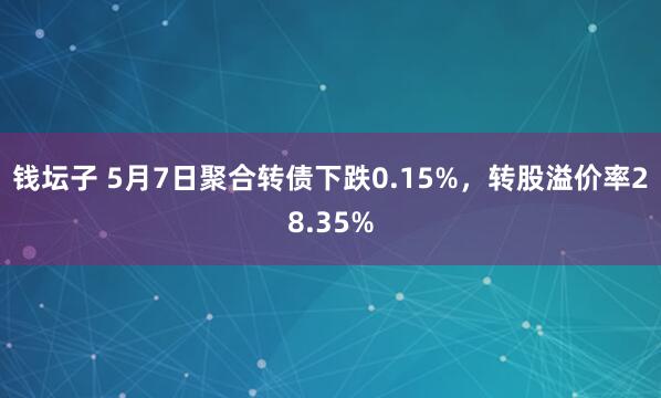 钱坛子 5月7日聚合转债下跌0.15%，转股溢价率28.35%