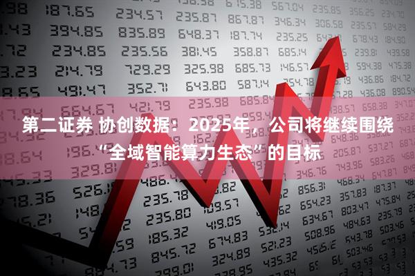 第二证券 协创数据：2025年，公司将继续围绕“全域智能算力生态”的目标
