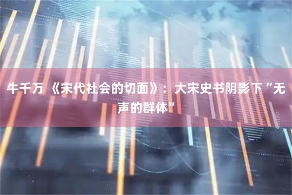 牛千万 《宋代社会的切面》：大宋史书阴影下“无声的群体”