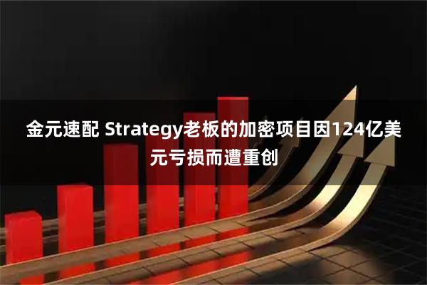 金元速配 Strategy老板的加密项目因124亿美元亏损而遭重创