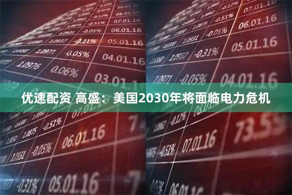 优速配资 高盛：美国2030年将面临电力危机