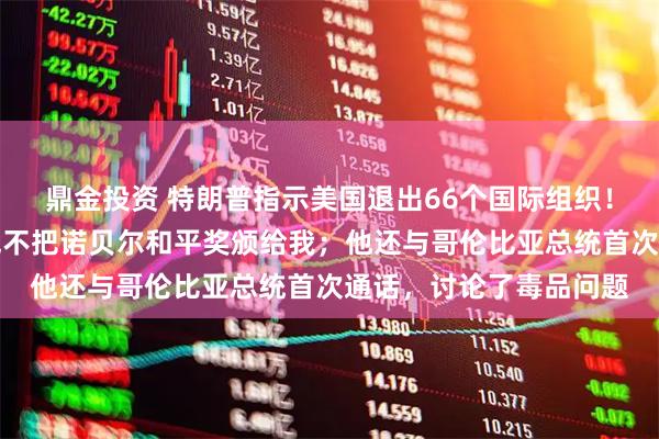 鼎金投资 特朗普指示美国退出66个国际组织！他最新发文抱怨：挪威不把诺贝尔和平奖颁给我；他还与哥伦比亚总统首次通话，讨论了毒品问题