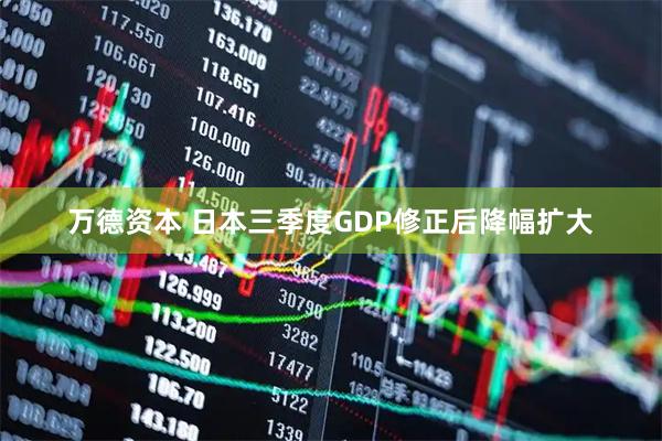万德资本 日本三季度GDP修正后降幅扩大