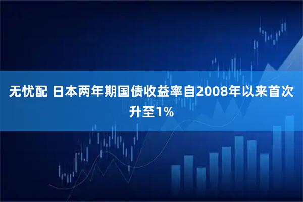 无忧配 日本两年期国债收益率自2008年以来首次升至1%