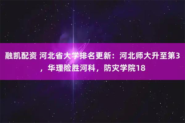 融凯配资 河北省大学排名更新：河北师大升至第3，华理险胜河科，防灾学院18