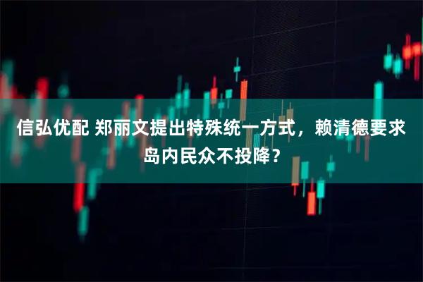 信弘优配 郑丽文提出特殊统一方式，赖清德要求岛内民众不投降？