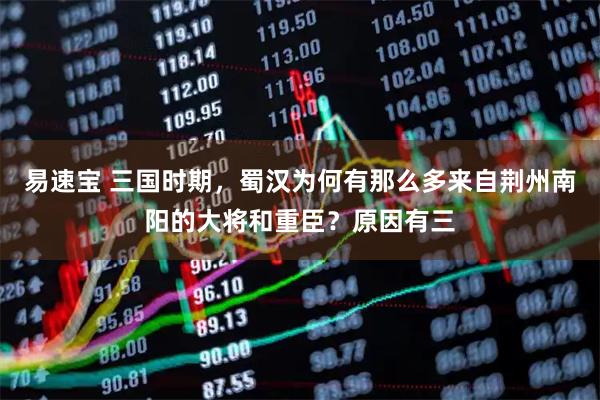 易速宝 三国时期，蜀汉为何有那么多来自荆州南阳的大将和重臣？原因有三