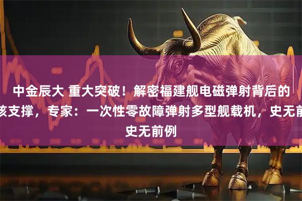 中金辰大 重大突破！解密福建舰电磁弹射背后的硬核支撑，专家：一次性零故障弹射多型舰载机，史无前例